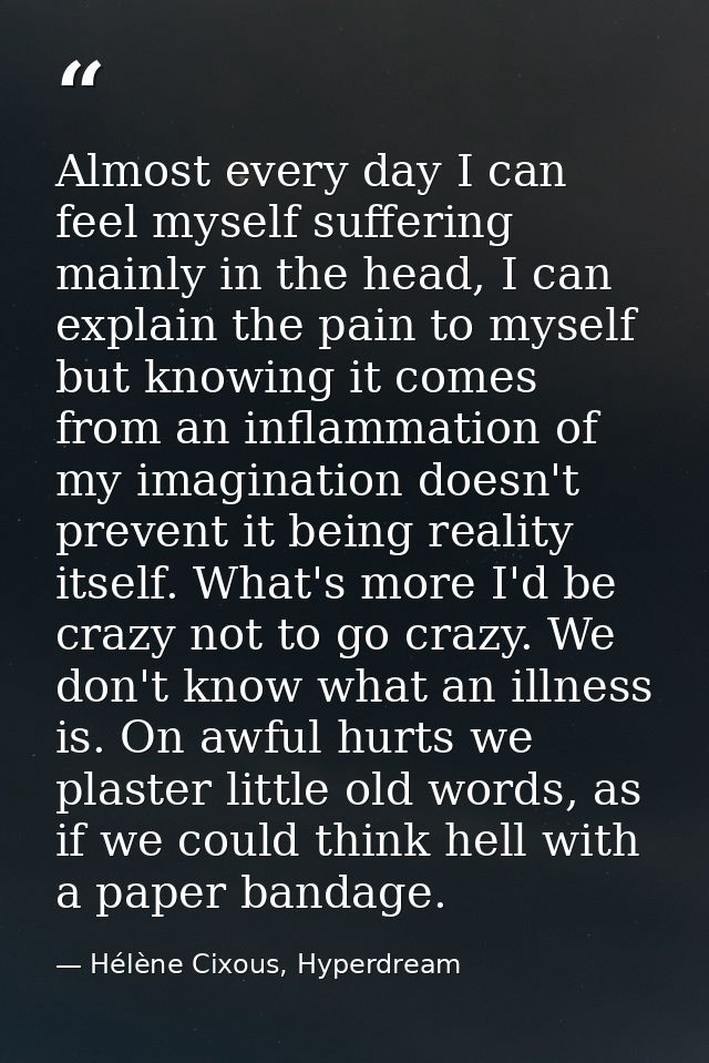 Almost every day I can feel myself suffering mainly in the head, I can explain the pain to myself but knowing it comes f — Hélène Cixous, Hyperdream
