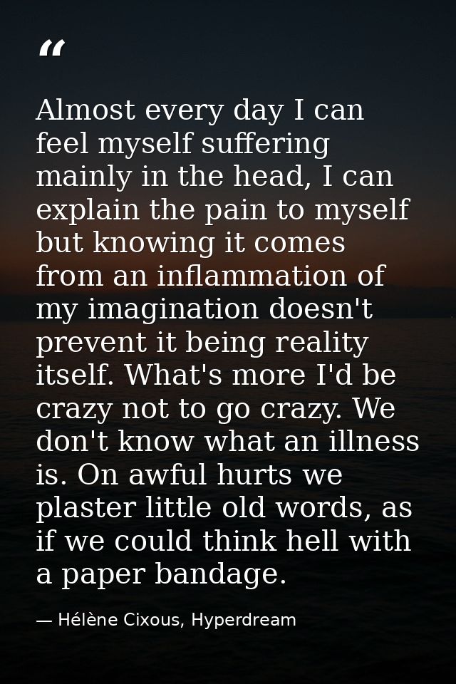 Almost every day I can feel myself suffering mainly in the head, I can explain the pain to myself but knowing it comes f — Hélène Cixous, Hyperdream