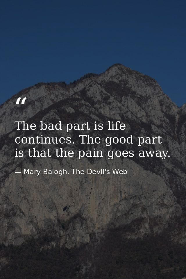 The bad part is life continues. The good part is that the pain goes away. — Mary Balogh, The Devil's Web