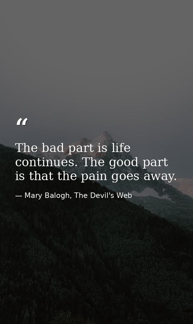 The bad part is life continues. The good part is that the pain goes away. — Mary Balogh, The Devil's Web
