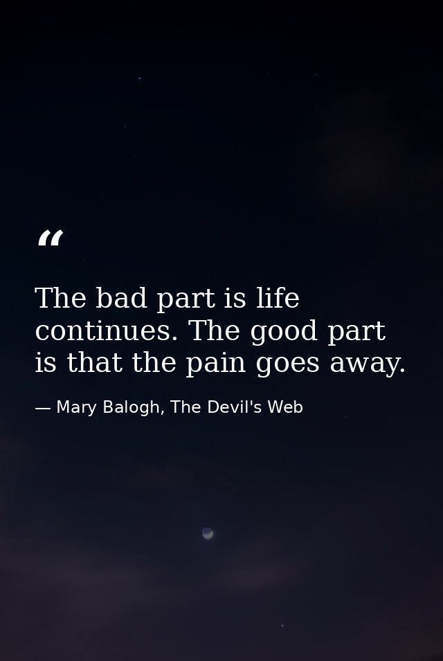 The bad part is life continues. The good part is that the pain goes away. — Mary Balogh, The Devil's Web