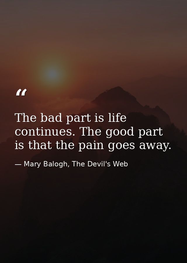 The bad part is life continues. The good part is that the pain goes away. — Mary Balogh, The Devil's Web