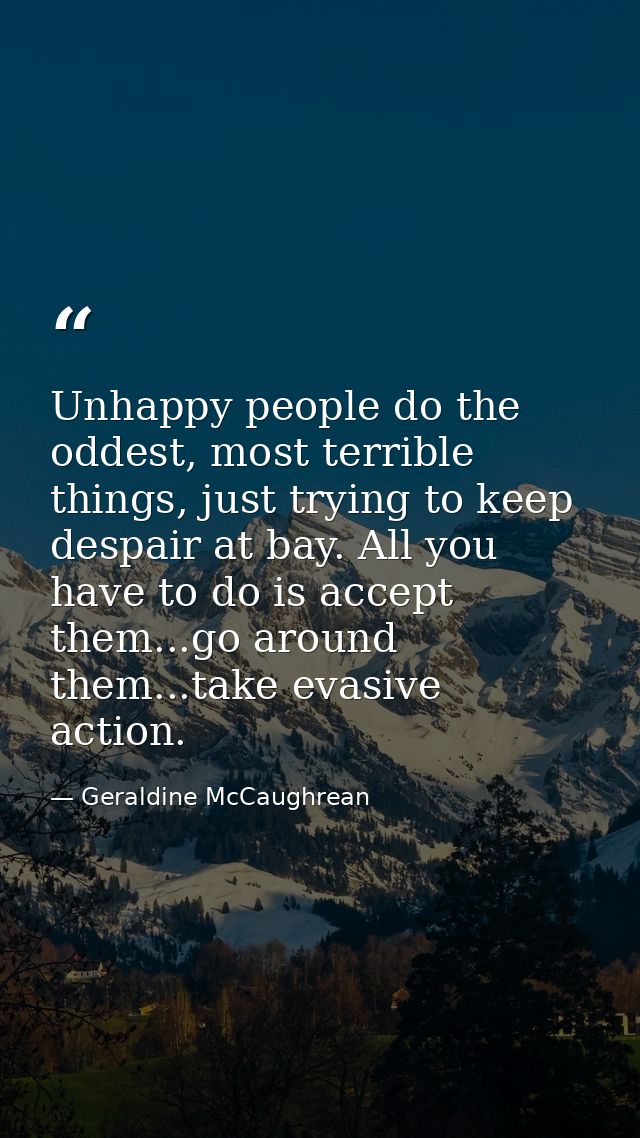 Unhappy people do the oddest, most terrible things, just trying to keep despair at bay. All you have to do is accept the — Geraldine McCaughrean