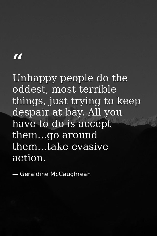 Unhappy people do the oddest, most terrible things, just trying to keep despair at bay. All you have to do is accept the — Geraldine McCaughrean