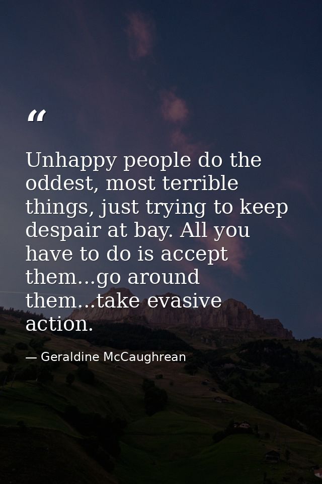 Unhappy people do the oddest, most terrible things, just trying to keep despair at bay. All you have to do is accept the — Geraldine McCaughrean