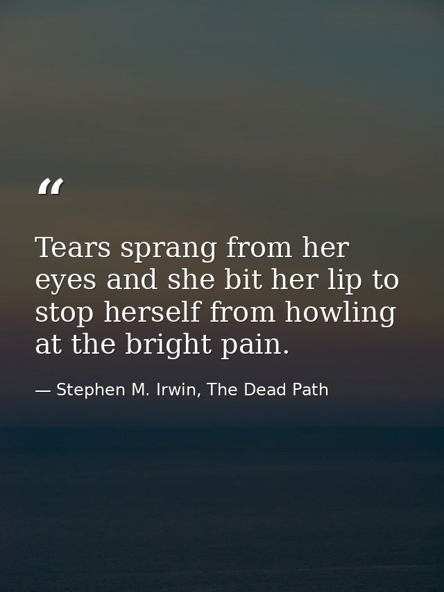 Tears sprang from her eyes and she bit her lip to stop herself from howling at the bright pain. — Stephen M. Irwin, The Dead Path