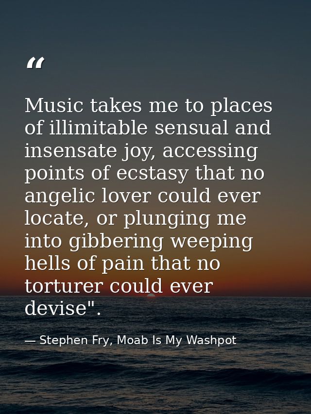 Music takes me to places of illimitable sensual and insensate joy, accessing points of ecstasy that no angelic lover cou — Stephen Fry, Moab Is My Washpot