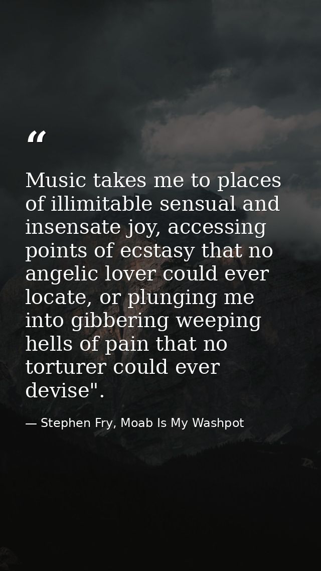 Music takes me to places of illimitable sensual and insensate joy, accessing points of ecstasy that no angelic lover cou — Stephen Fry, Moab Is My Washpot