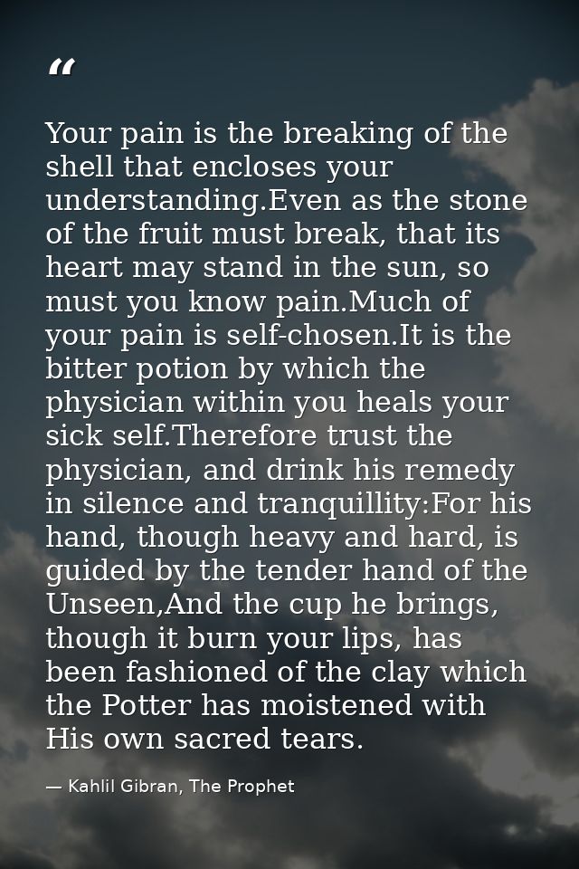Your pain is the breaking of the shell that encloses your understanding.Even as the stone of the fruit must break, that  — Kahlil Gibran, The Prophet