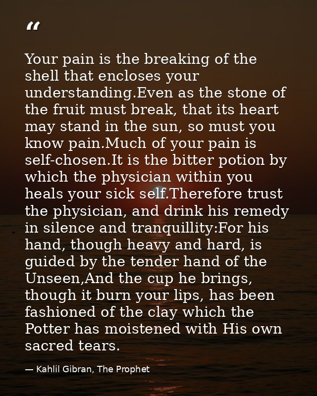 Your pain is the breaking of the shell that encloses your understanding.Even as the stone of the fruit must break, that  — Kahlil Gibran, The Prophet