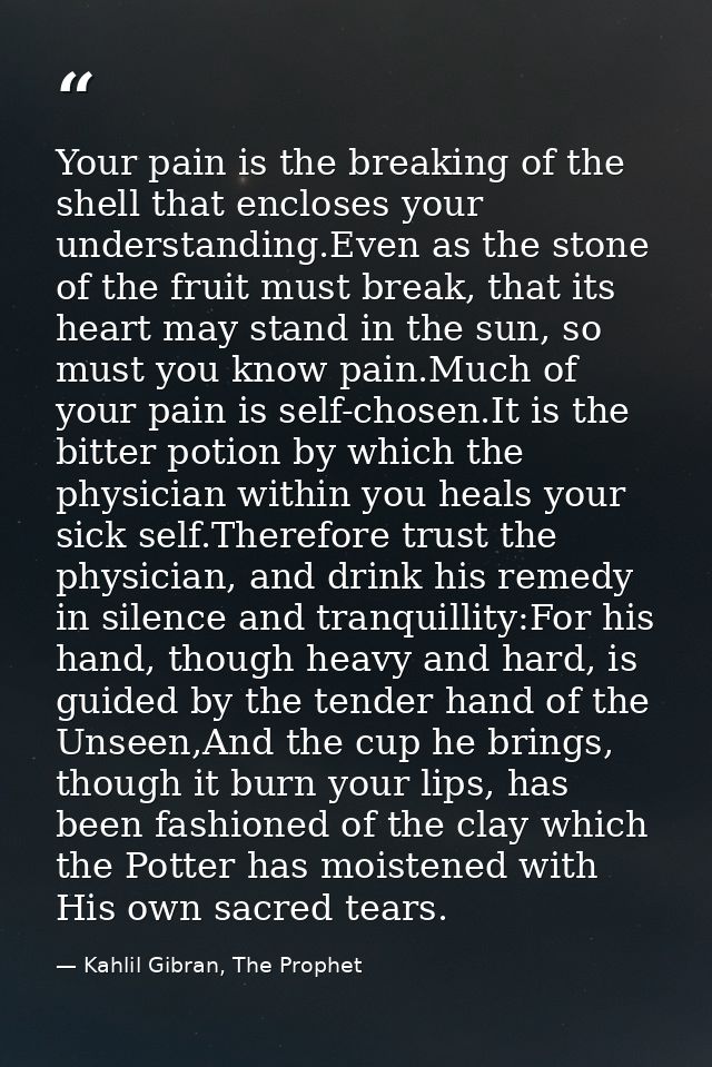Your pain is the breaking of the shell that encloses your understanding.Even as the stone of the fruit must break, that  — Kahlil Gibran, The Prophet