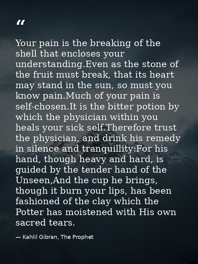 Your pain is the breaking of the shell that encloses your understanding.Even as the stone of the fruit must break, that  — Kahlil Gibran, The Prophet