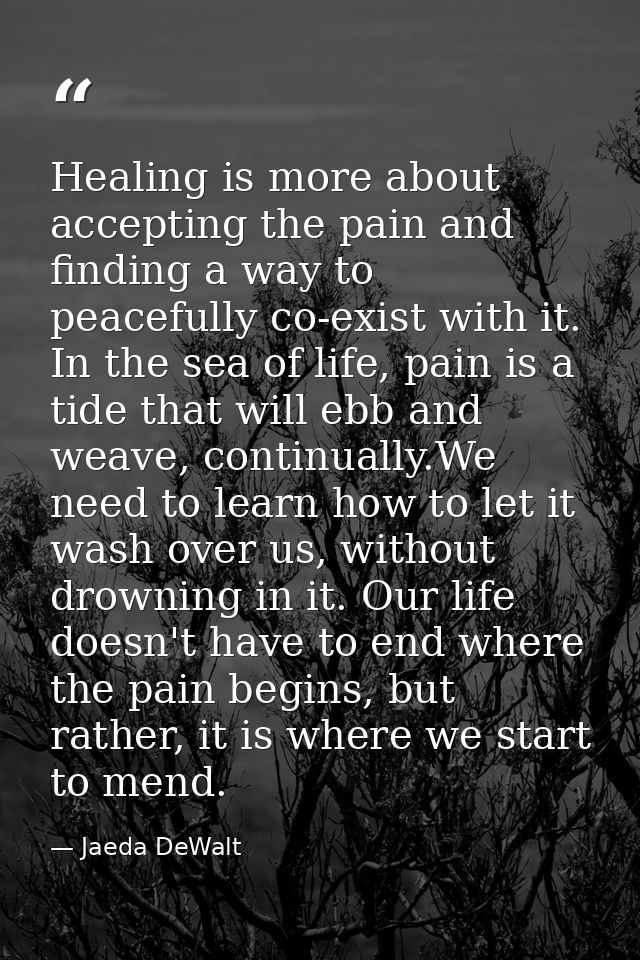 Healing is more about accepting the pain and finding a way to peacefully co-exist with it. In the sea of life, pain is a — Jaeda DeWalt