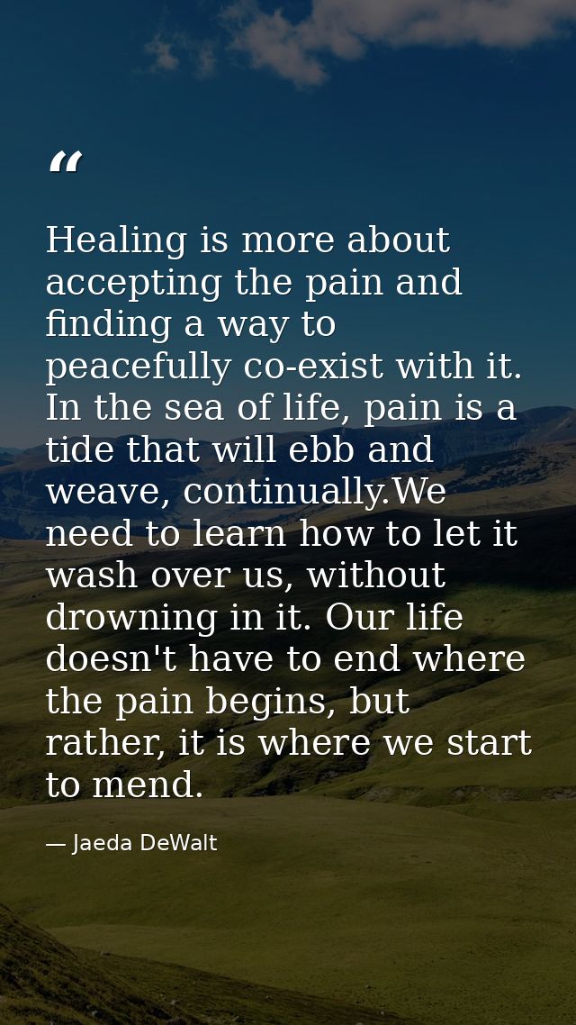 Healing is more about accepting the pain and finding a way to peacefully co-exist with it. In the sea of life, pain is a — Jaeda DeWalt