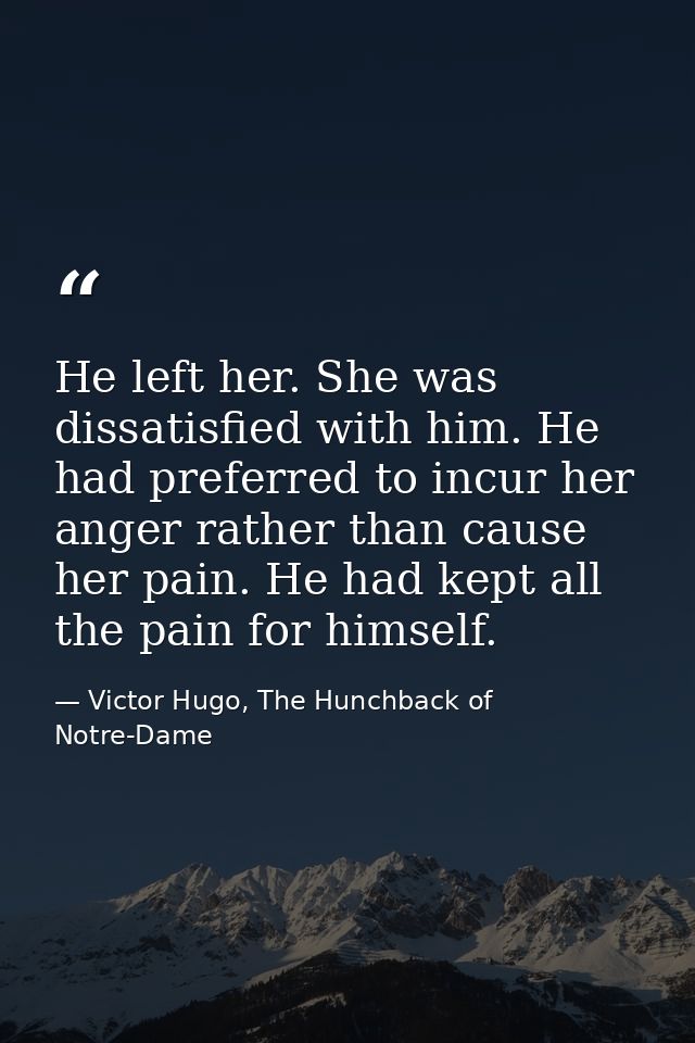 He left her. She was dissatisfied with him. He had preferred to incur her anger rather than cause her pain. He had kept  — Victor Hugo, The Hunchback of Notre-Dame