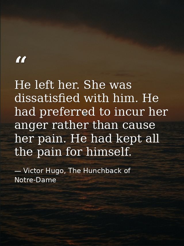 He left her. She was dissatisfied with him. He had preferred to incur her anger rather than cause her pain. He had kept  — Victor Hugo, The Hunchback of Notre-Dame