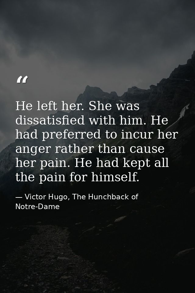 He left her. She was dissatisfied with him. He had preferred to incur her anger rather than cause her pain. He had kept  — Victor Hugo, The Hunchback of Notre-Dame