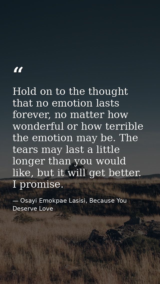 Hold on to the thought that no emotion lasts forever, no matter how wonderful or how terrible the emotion may be. The te — Osayi Emokpae Lasisi, Because You Deserve Love