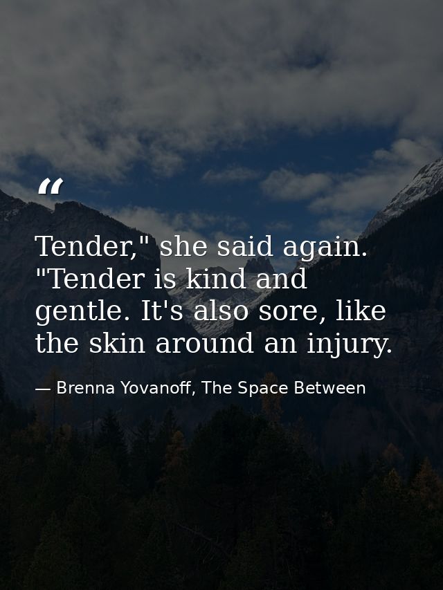 Tender," she said again. "Tender is kind and gentle. It's also sore, like the skin around an injury. — Brenna Yovanoff, The Space Between