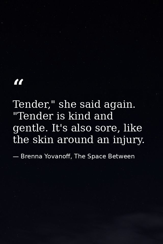 Tender," she said again. "Tender is kind and gentle. It's also sore, like the skin around an injury. — Brenna Yovanoff, The Space Between