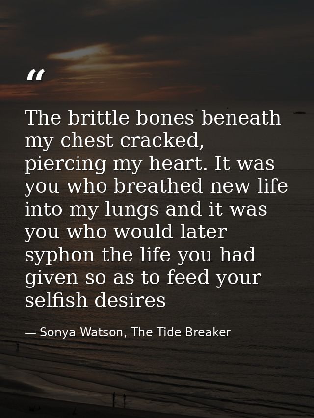 The brittle bones beneath my chest cracked, piercing my heart. It was you who breathed new life into my lungs and it was — Sonya Watson, The Tide Breaker