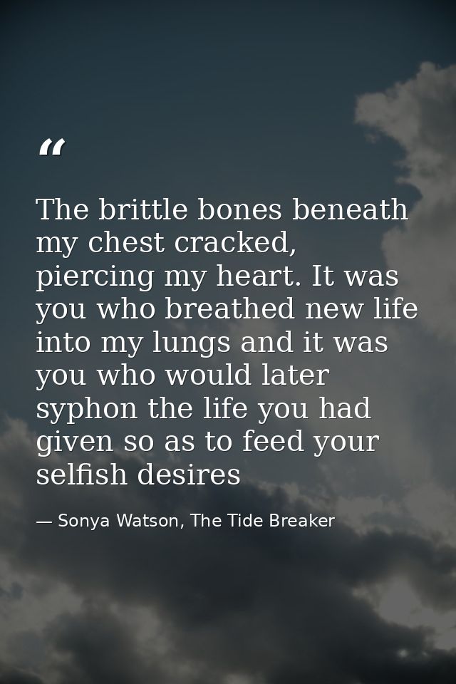 The brittle bones beneath my chest cracked, piercing my heart. It was you who breathed new life into my lungs and it was — Sonya Watson, The Tide Breaker