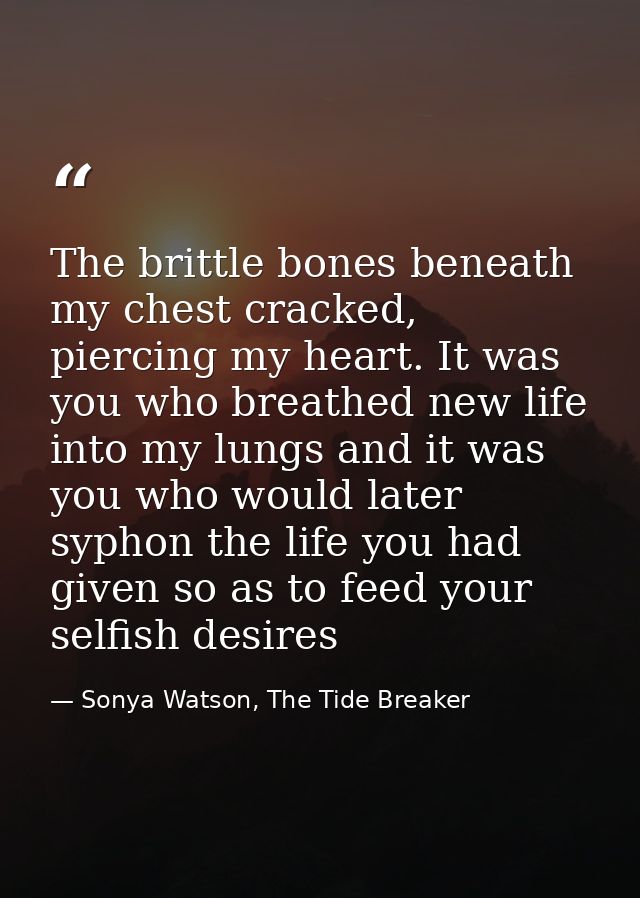 The brittle bones beneath my chest cracked, piercing my heart. It was you who breathed new life into my lungs and it was — Sonya Watson, The Tide Breaker