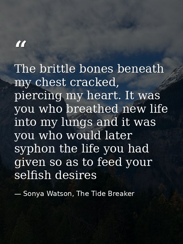The brittle bones beneath my chest cracked, piercing my heart. It was you who breathed new life into my lungs and it was — Sonya Watson, The Tide Breaker