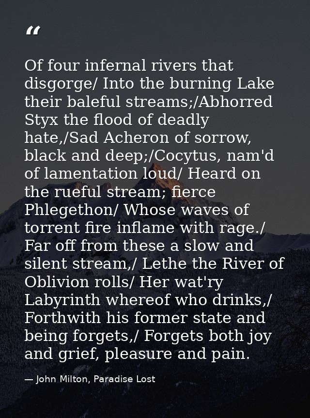 Of four infernal rivers that disgorge/ Into the burning Lake their baleful streams;/Abhorred Styx the flood of deadly ha — John Milton, Paradise Lost