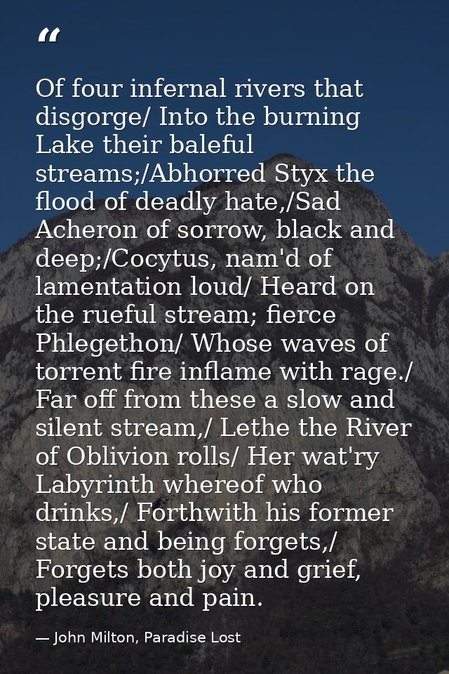 Of four infernal rivers that disgorge/ Into the burning Lake their baleful streams;/Abhorred Styx the flood of deadly ha — John Milton, Paradise Lost