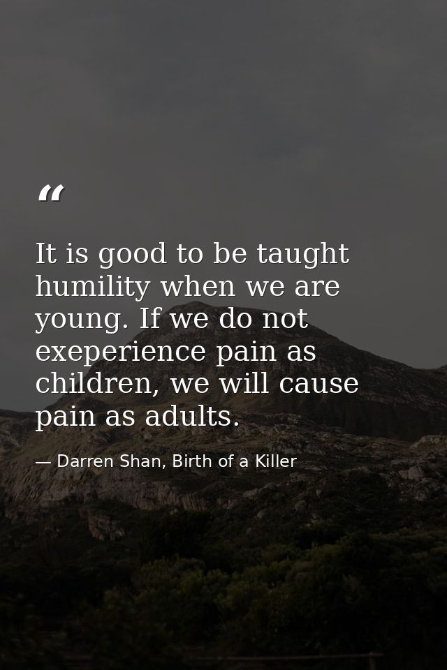 It is good to be taught humility when we are young. If we do not exeperience pain as children, we will cause pain as adu — Darren Shan, Birth of a Killer