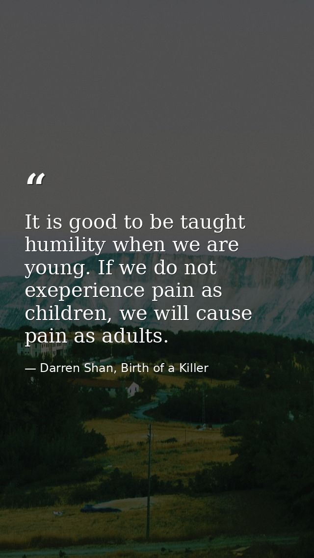 It is good to be taught humility when we are young. If we do not exeperience pain as children, we will cause pain as adu — Darren Shan, Birth of a Killer
