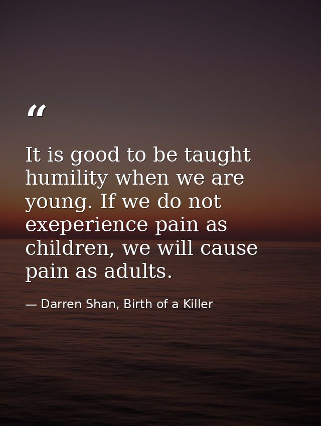 It is good to be taught humility when we are young. If we do not exeperience pain as children, we will cause pain as adu — Darren Shan, Birth of a Killer