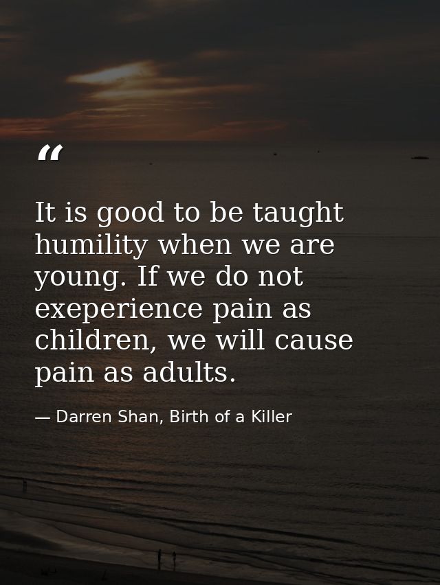 It is good to be taught humility when we are young. If we do not exeperience pain as children, we will cause pain as adu — Darren Shan, Birth of a Killer