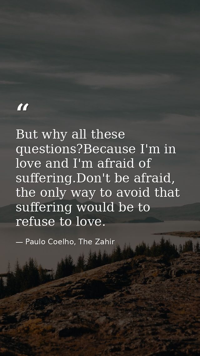 But why all these questions?Because I'm in love and I'm afraid of suffering.Don't be afraid, the only way to avoid that  — Paulo Coelho, The Zahir