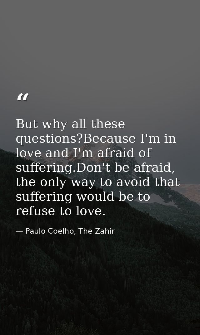 But why all these questions?Because I'm in love and I'm afraid of suffering.Don't be afraid, the only way to avoid that  — Paulo Coelho, The Zahir