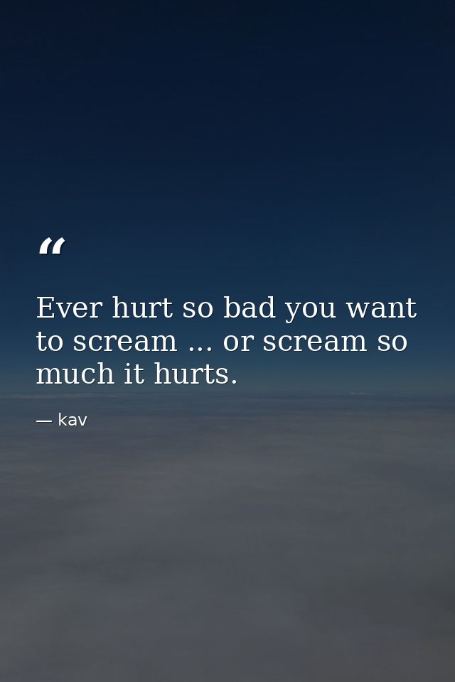 Ever hurt so bad you want to scream ... or scream so much it hurts. — kav