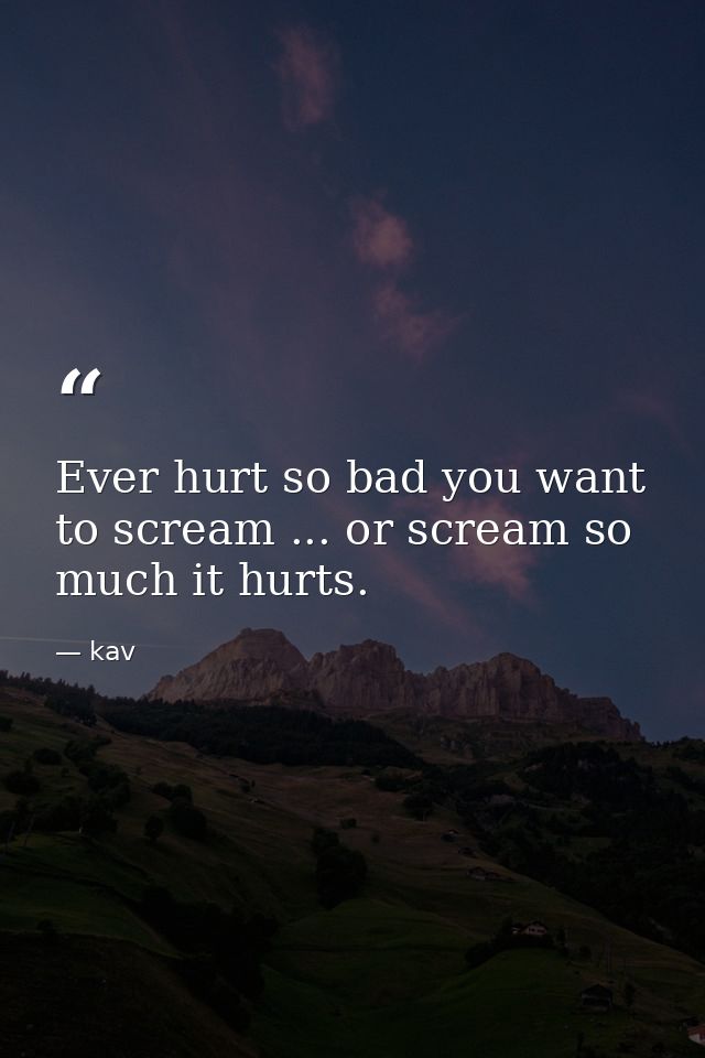 Ever hurt so bad you want to scream ... or scream so much it hurts. — kav