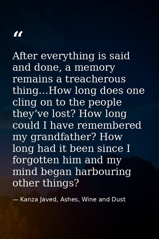 After everything is said and done, a memory remains a treacherous thing…How long does one cling on to the people they’ve — Kanza Javed, Ashes, Wine and Dust
