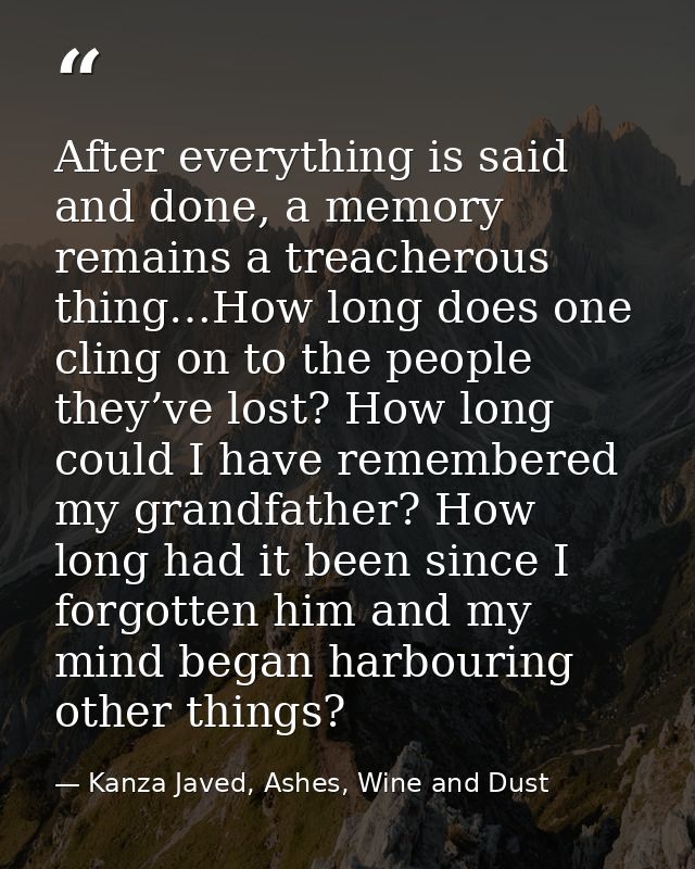 After everything is said and done, a memory remains a treacherous thing…How long does one cling on to the people they’ve — Kanza Javed, Ashes, Wine and Dust