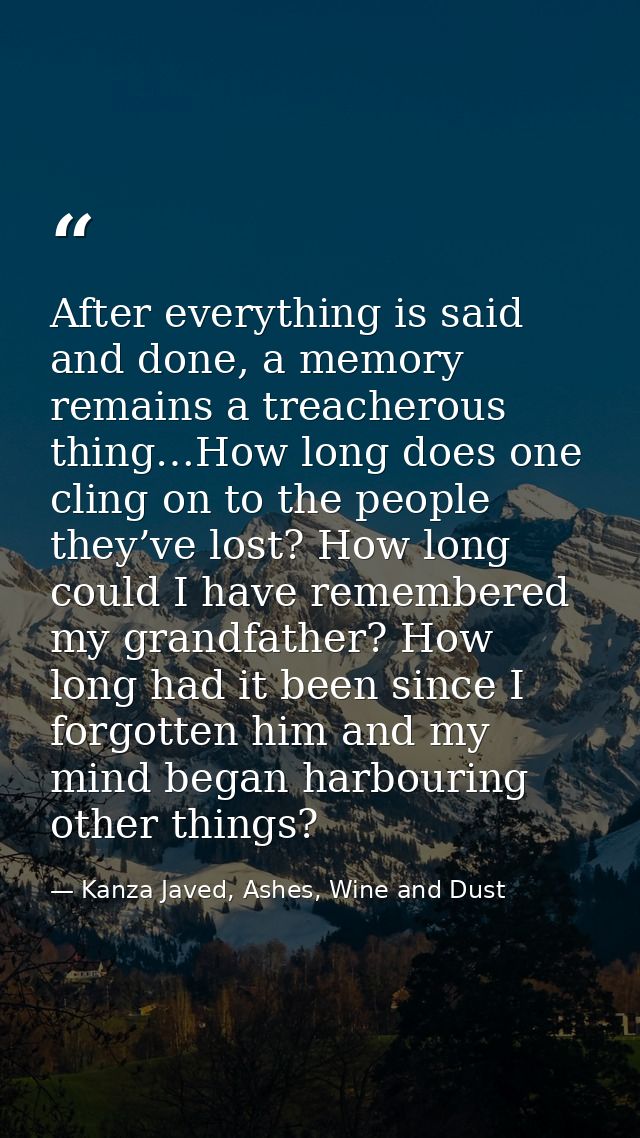 After everything is said and done, a memory remains a treacherous thing…How long does one cling on to the people they’ve — Kanza Javed, Ashes, Wine and Dust