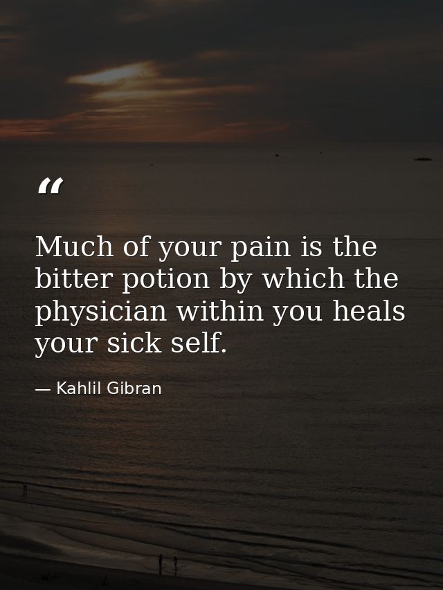 Much of your pain is the bitter potion by which the physician within you heals your sick self. — Kahlil Gibran