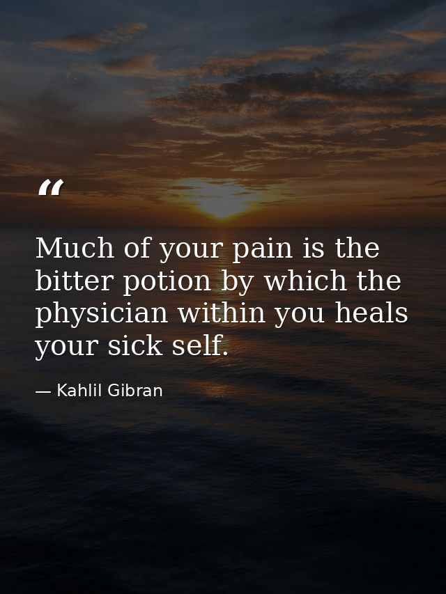 Much of your pain is the bitter potion by which the physician within you heals your sick self. — Kahlil Gibran