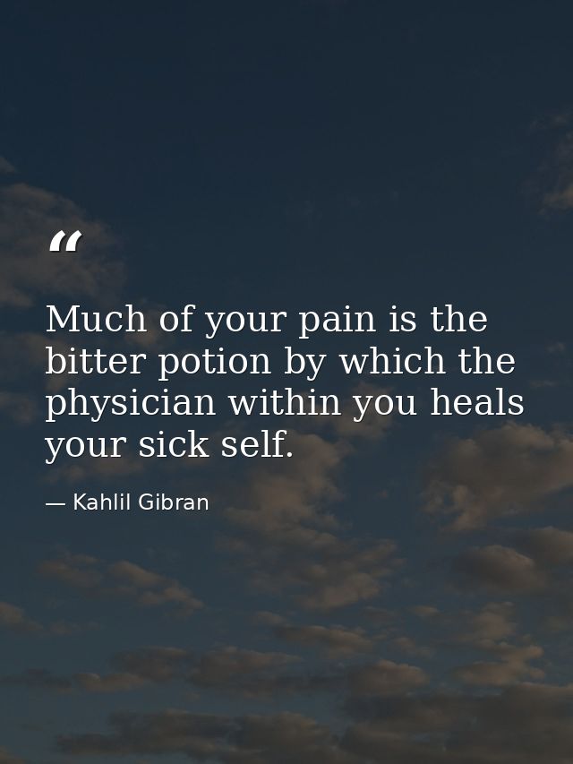 Much of your pain is the bitter potion by which the physician within you heals your sick self. — Kahlil Gibran