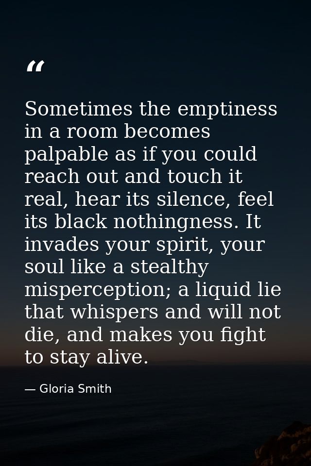 Sometimes the emptiness in a room becomes palpable as if you could reach out and touch it real, hear its silence, feel i — Gloria Smith