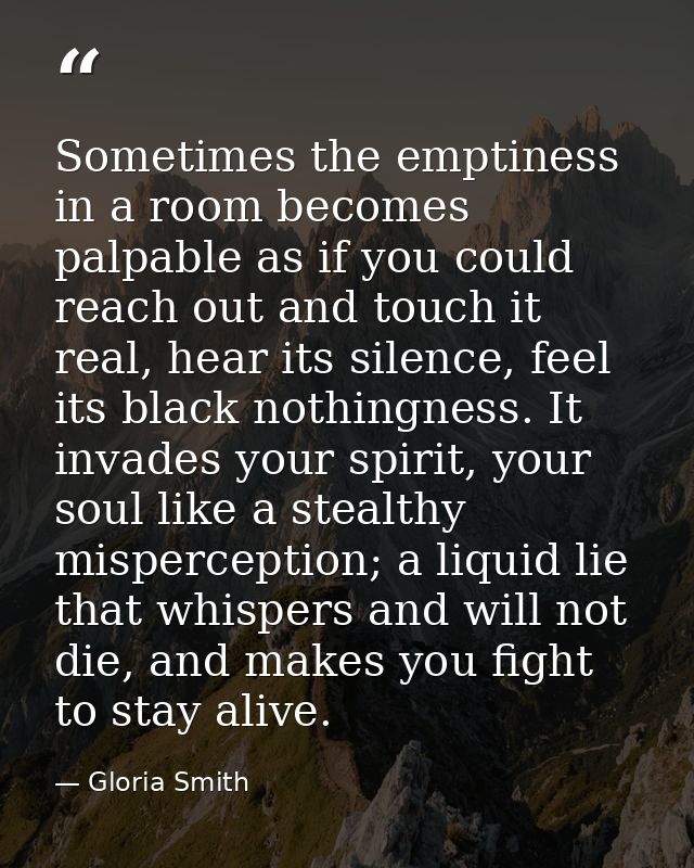 Sometimes the emptiness in a room becomes palpable as if you could reach out and touch it real, hear its silence, feel i — Gloria Smith