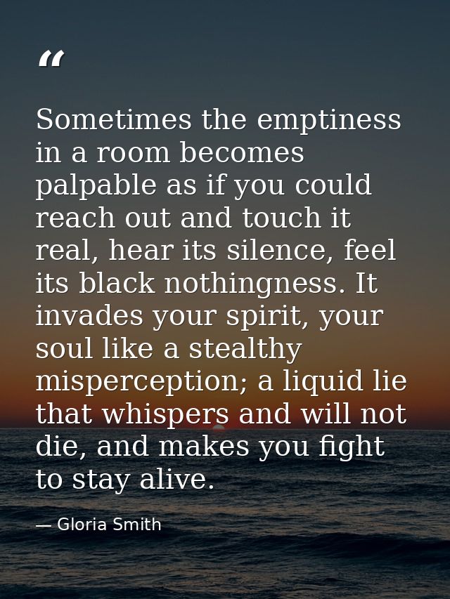 Sometimes the emptiness in a room becomes palpable as if you could reach out and touch it real, hear its silence, feel i — Gloria Smith