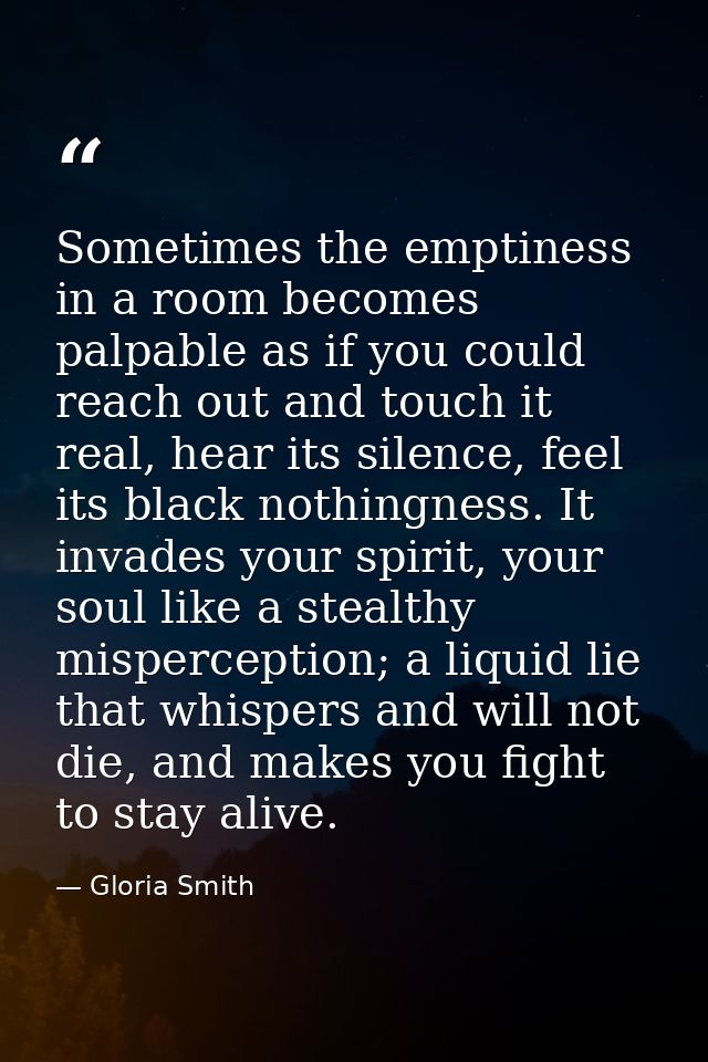 Sometimes the emptiness in a room becomes palpable as if you could reach out and touch it real, hear its silence, feel i — Gloria Smith
