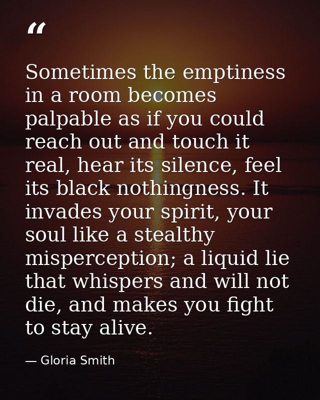 Sometimes the emptiness in a room becomes palpable as if you could reach out and touch it real, hear its silence, feel i — Gloria Smith