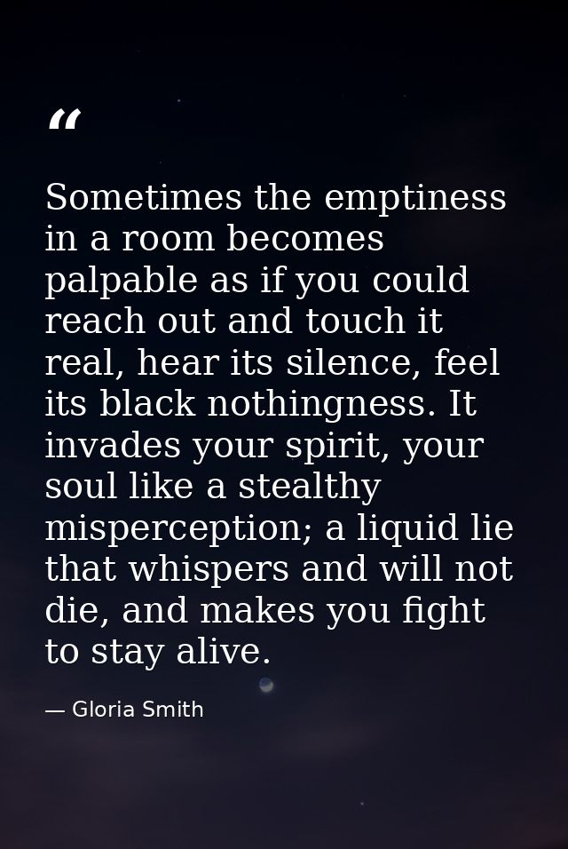 Sometimes the emptiness in a room becomes palpable as if you could reach out and touch it real, hear its silence, feel i — Gloria Smith